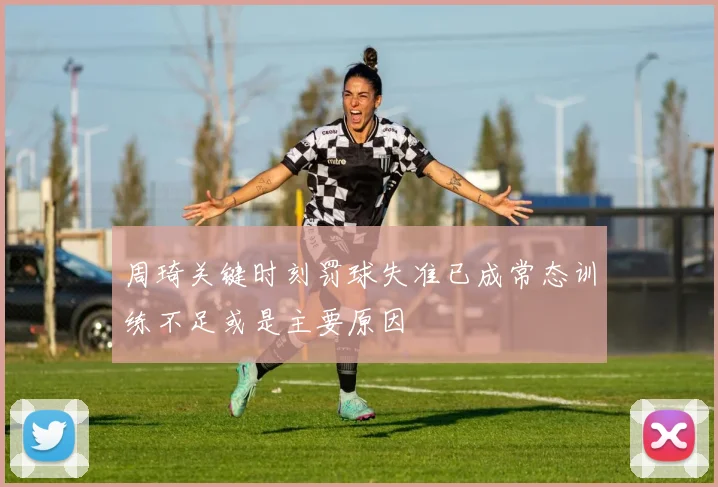 周琦关键时刻罚球失准已成常态训练不足或是主要原因