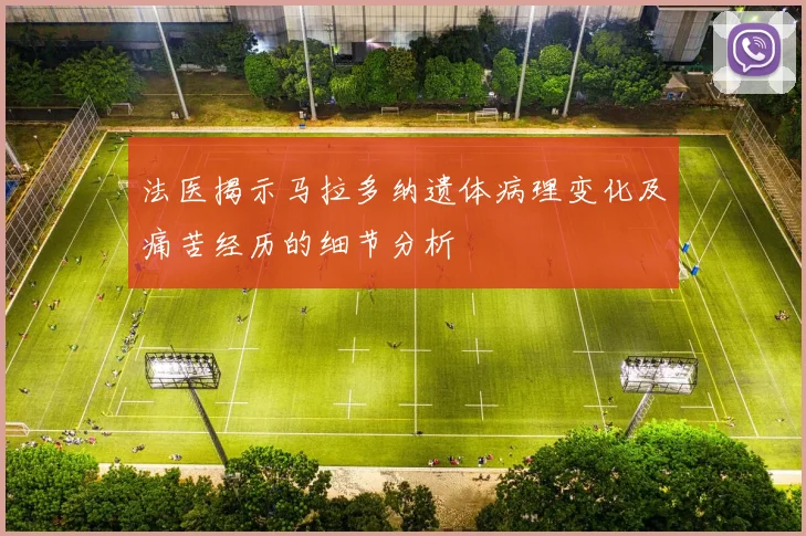 法医揭示马拉多纳遗体病理变化及痛苦经历的细节分析