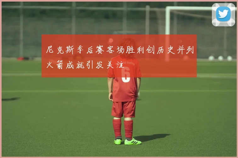 尼克斯季后赛客场胜利创历史并列火箭成就引发关注