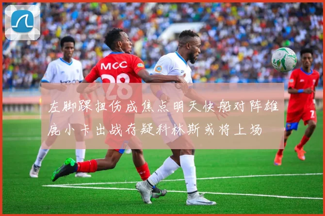左脚踝扭伤成焦点明天快船对阵雄鹿小卡出战存疑科林斯或将上场