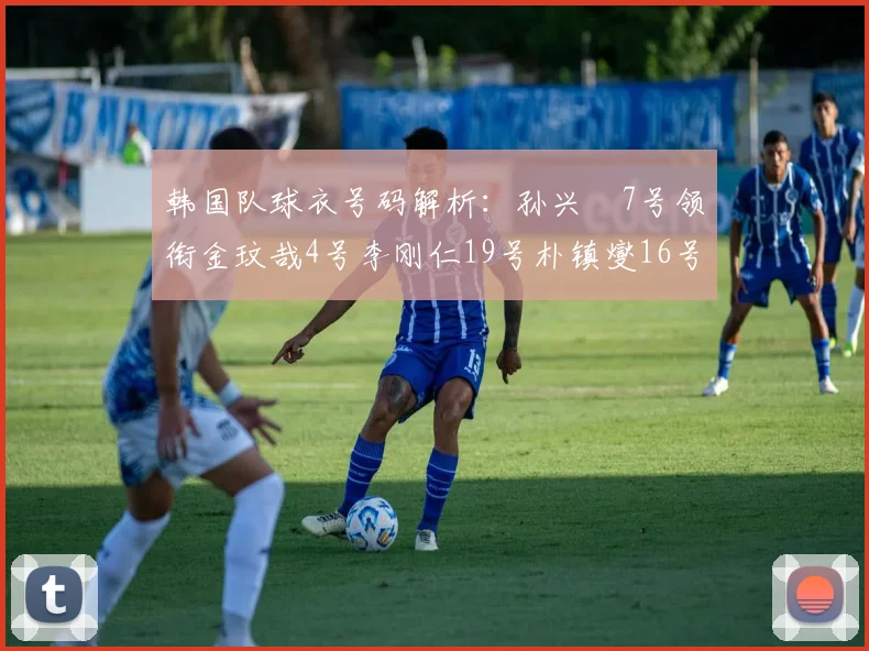 韩国队球衣号码解析：孙兴慜7号领衔金玟哉4号李刚仁19号朴镇燮16号的背后故事