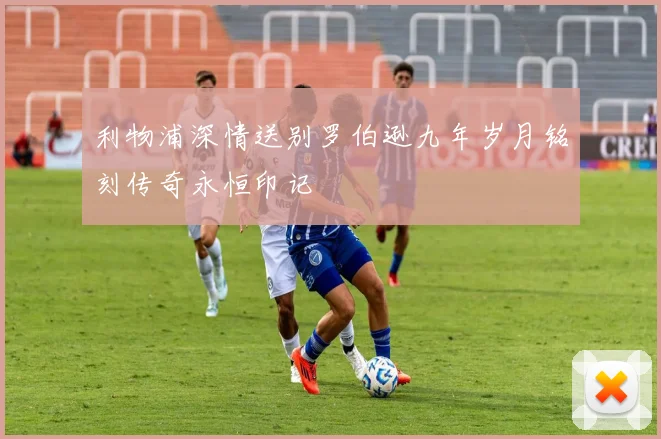 利物浦深情送别罗伯逊九年岁月铭刻传奇永恒印记