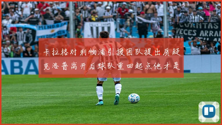卡拉格对利物浦引援团队提出质疑克洛普离开后球队重回起点他才是真正的明星