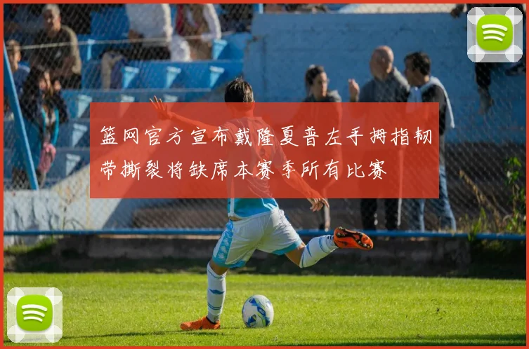 篮网官方宣布戴隆夏普左手拇指韧带撕裂将缺席本赛季所有比赛