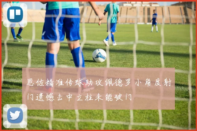 恩佐精准传球助攻佩德罗小角度射门遗憾击中立柱未能破门