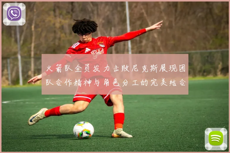 火箭队全员发力击败尼克斯展现团队合作精神与角色分工的完美结合