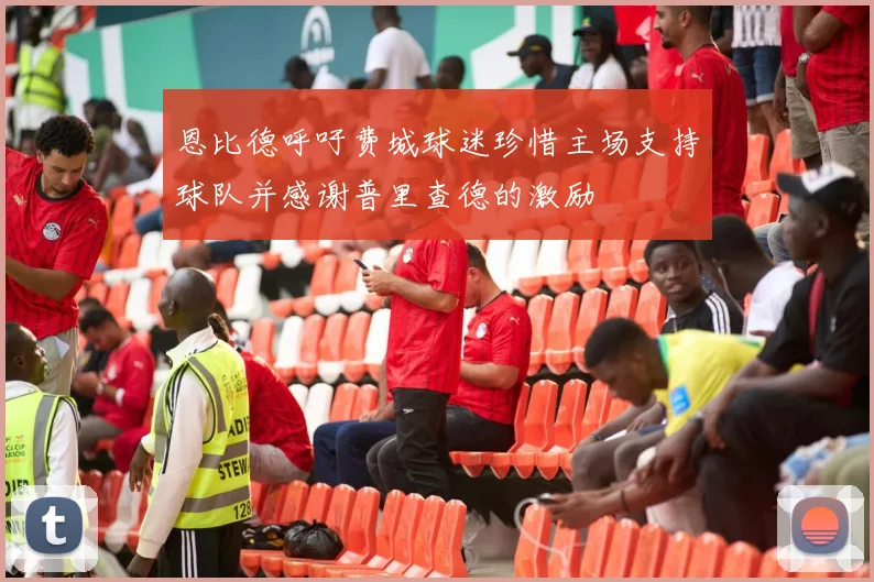 恩比德呼吁费城球迷珍惜主场支持球队并感谢普里查德的激励