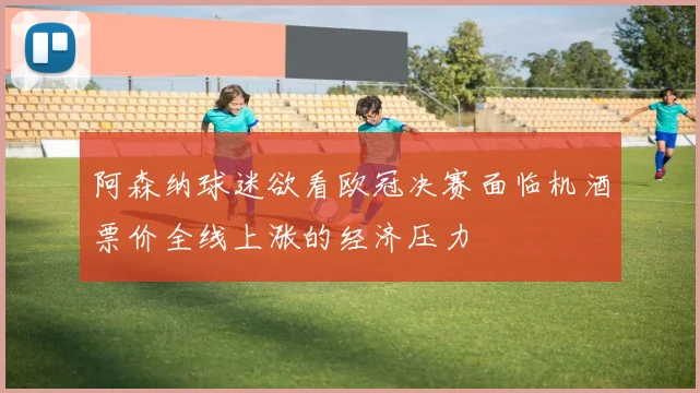 阿森纳球迷欲看欧冠决赛面临机酒票价全线上涨的经济压力