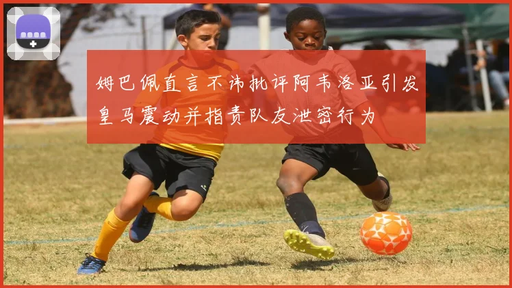 姆巴佩直言不讳批评阿韦洛亚引发皇马震动并指责队友泄密行为