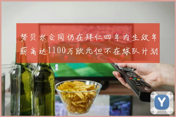 努贝尔合同仍在拜仁四年内生效年薪高达1100万欧元但不在球队计划中