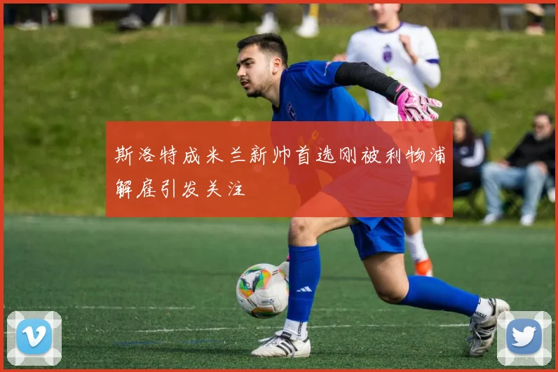 斯洛特成米兰新帅首选刚被利物浦解雇引发关注
