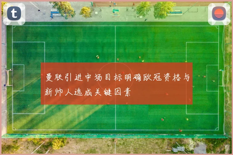 曼联引进中场目标明确欧冠资格与新帅人选成关键因素