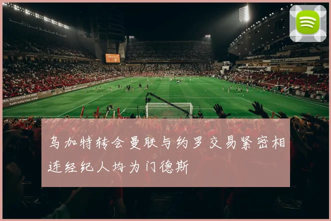 乌加特转会曼联与约罗交易紧密相连经纪人均为门德斯