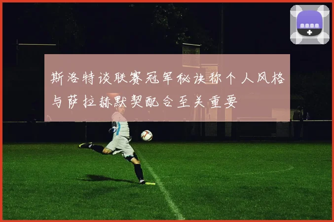 斯洛特谈联赛冠军秘诀称个人风格与萨拉赫默契配合至关重要