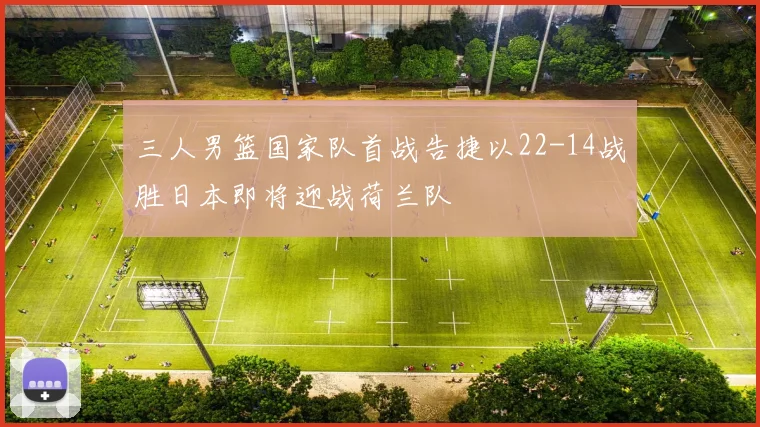 三人男篮国家队首战告捷以22-14战胜日本即将迎战荷兰队