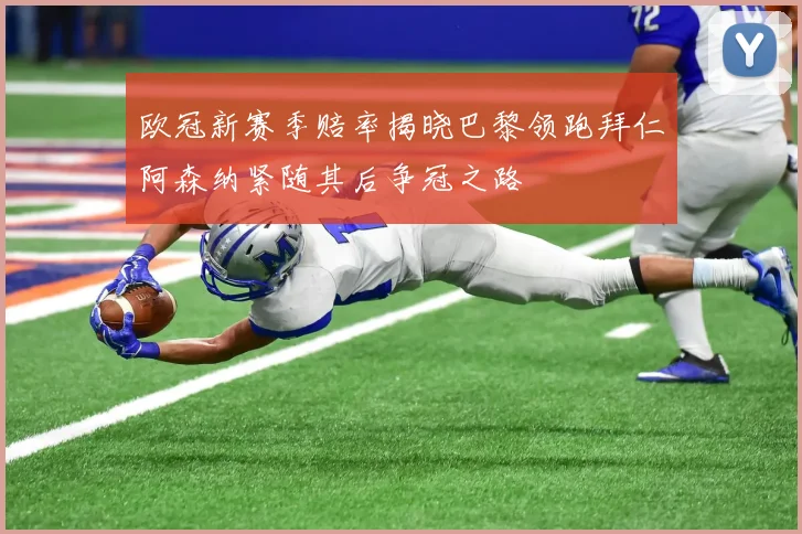 欧冠新赛季赔率揭晓巴黎领跑拜仁阿森纳紧随其后争冠之路