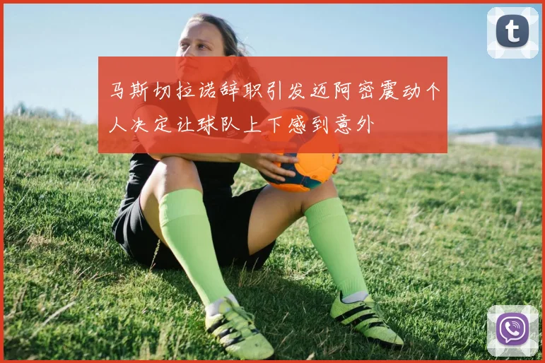 马斯切拉诺辞职引发迈阿密震动个人决定让球队上下感到意外